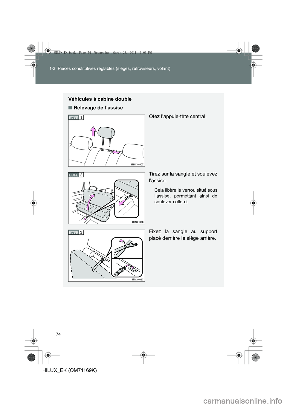 TOYOTA HILUX 2011 Notices Demploi (in French) 74
1-3. Pièces constitutives réglables (sièges, rétroviseurs, volant)
HILUX_EK (OM71169K)
Véhicules à cabine double
■
Relevage de l’assise
Otez l’appuie-tête central.
Tirez sur la sangle TOYOTA HILUX 2011 Notices Demploi (in French) 74
1-3. Pièces constitutives réglables (sièges, rétroviseurs, volant)
HILUX_EK (OM71169K)
Véhicules à cabine double
■
Relevage de l’assise
Otez l’appuie-tête central.
Tirez sur la sangle