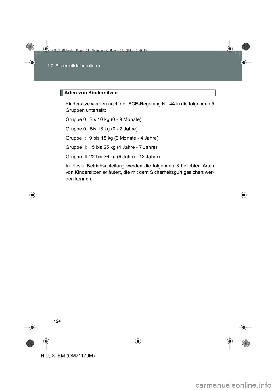 TOYOTA HILUX 2011 Betriebsanleitungen (in German) 124
1-7. Sicherheitsinformationen
HILUX_EM (OM71170M)
Arten von Kindersitzen
Kindersitze werden nach der ECE-Regelung Nr. 44 in die folgenden 5
Gruppen unterteilt:
Gruppe 0: Bis 10 kg (0 - 9 Monate)
G TOYOTA HILUX 2011 Betriebsanleitungen (in German) 124
1-7. Sicherheitsinformationen
HILUX_EM (OM71170M)
Arten von Kindersitzen
Kindersitze werden nach der ECE-Regelung Nr. 44 in die folgenden 5
Gruppen unterteilt:
Gruppe 0: Bis 10 kg (0 - 9 Monate)
G