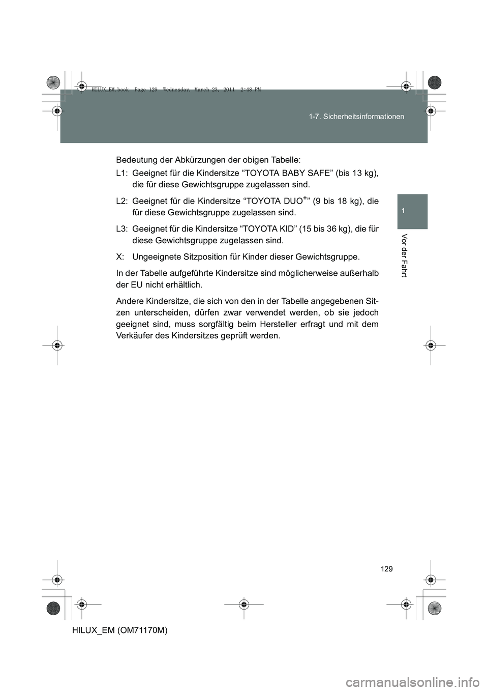 TOYOTA HILUX 2011 Betriebsanleitungen (in German) 129
1-7. Sicherheitsinformationen
1
Vor der Fahrt
HILUX_EM (OM71170M)
Bedeutung der Abkürzungen der obigen Tabelle:
L1: Geeignet für die Kindersitze “TOYOTA BABY SAFE” (bis 13 kg),
die für dies TOYOTA HILUX 2011 Betriebsanleitungen (in German) 129
1-7. Sicherheitsinformationen
1
Vor der Fahrt
HILUX_EM (OM71170M)
Bedeutung der Abkürzungen der obigen Tabelle:
L1: Geeignet für die Kindersitze “TOYOTA BABY SAFE” (bis 13 kg),
die für dies