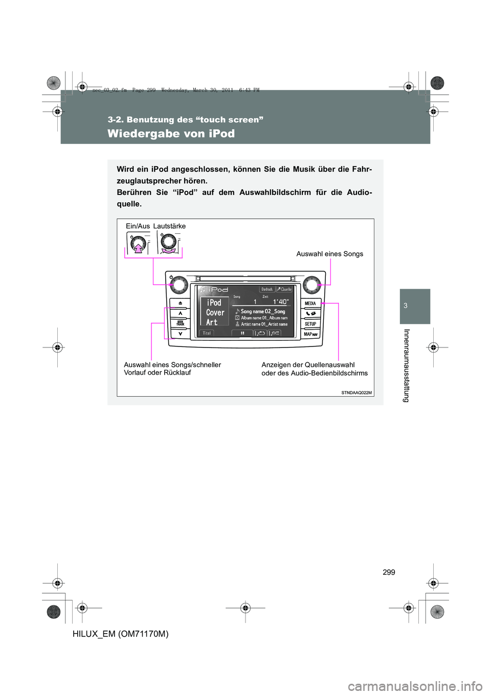 TOYOTA HILUX 2011  Betriebsanleitungen (in German) 299
3-2. Benutzung des “touch screen”
3
Innenraumausstattung
HILUX_EM (OM71170M)
Wiedergabe von iPod
Wird ein iPod angeschlossen, können Sie die Musik über die Fahr-
zeuglautsprecher hören. 
Be
