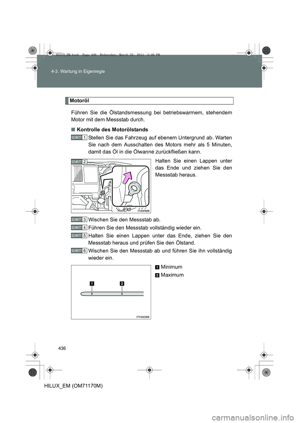 TOYOTA HILUX 2011 Betriebsanleitungen (in German) 436
4-3. Wartung in Eigenregie
HILUX_EM (OM71170M)
Motoröl
Führen Sie die Ölstandsmessung bei betriebswarmem, stehendem
Motor mit dem Messstab durch.
■ Kontrolle des Motorölstands
Stellen Sie da TOYOTA HILUX 2011 Betriebsanleitungen (in German) 436
4-3. Wartung in Eigenregie
HILUX_EM (OM71170M)
Motoröl
Führen Sie die Ölstandsmessung bei betriebswarmem, stehendem
Motor mit dem Messstab durch.
■ Kontrolle des Motorölstands
Stellen Sie da