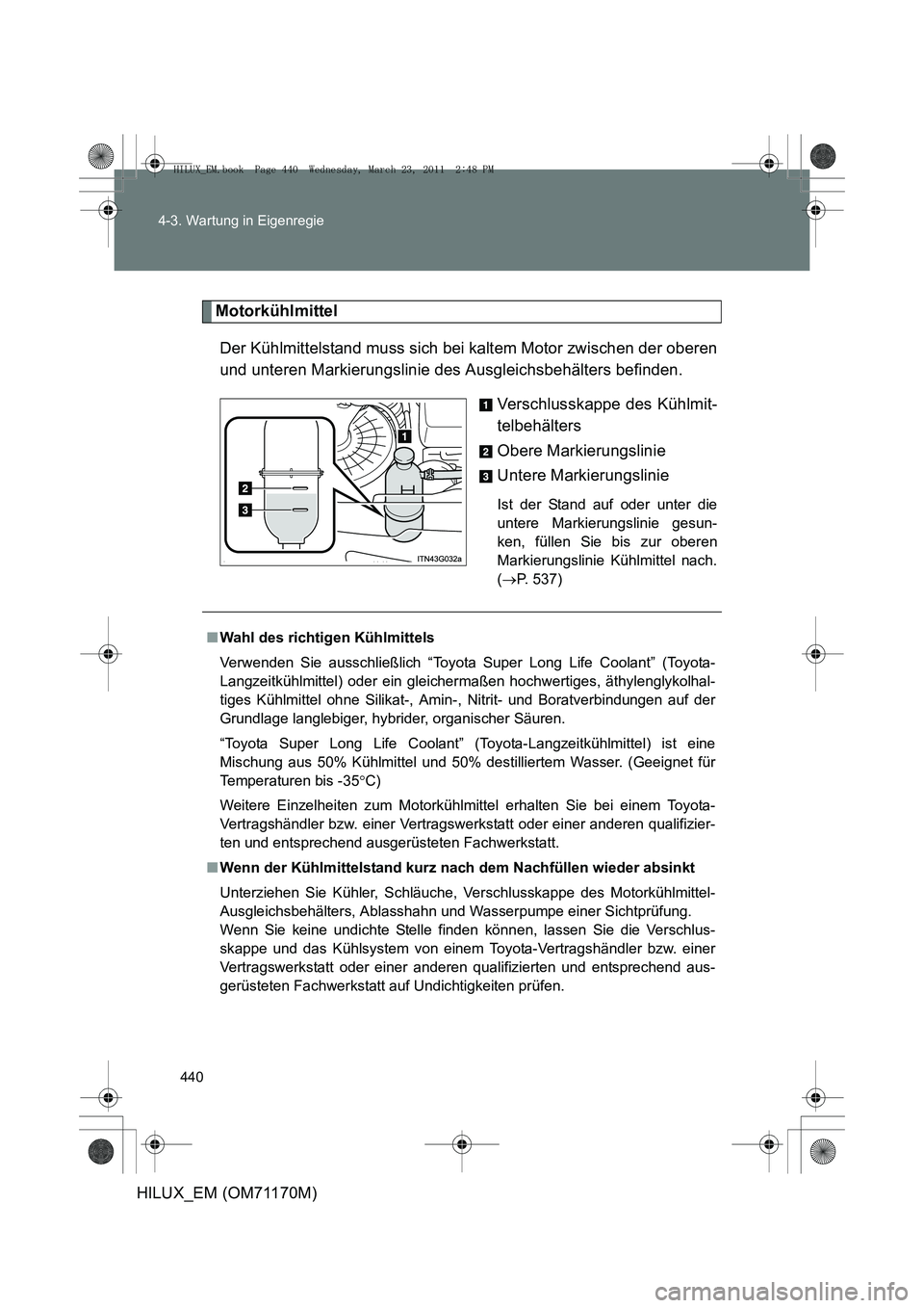 TOYOTA HILUX 2011 Betriebsanleitungen (in German) 440
4-3. Wartung in Eigenregie
HILUX_EM (OM71170M)
Motorkühlmittel
Der Kühlmittelstand muss sich bei kaltem Motor zwischen der oberen
und unteren Markierungslinie des Ausgleichsbehälters befinden. TOYOTA HILUX 2011 Betriebsanleitungen (in German) 440
4-3. Wartung in Eigenregie
HILUX_EM (OM71170M)
Motorkühlmittel
Der Kühlmittelstand muss sich bei kaltem Motor zwischen der oberen
und unteren Markierungslinie des Ausgleichsbehälters befinden.