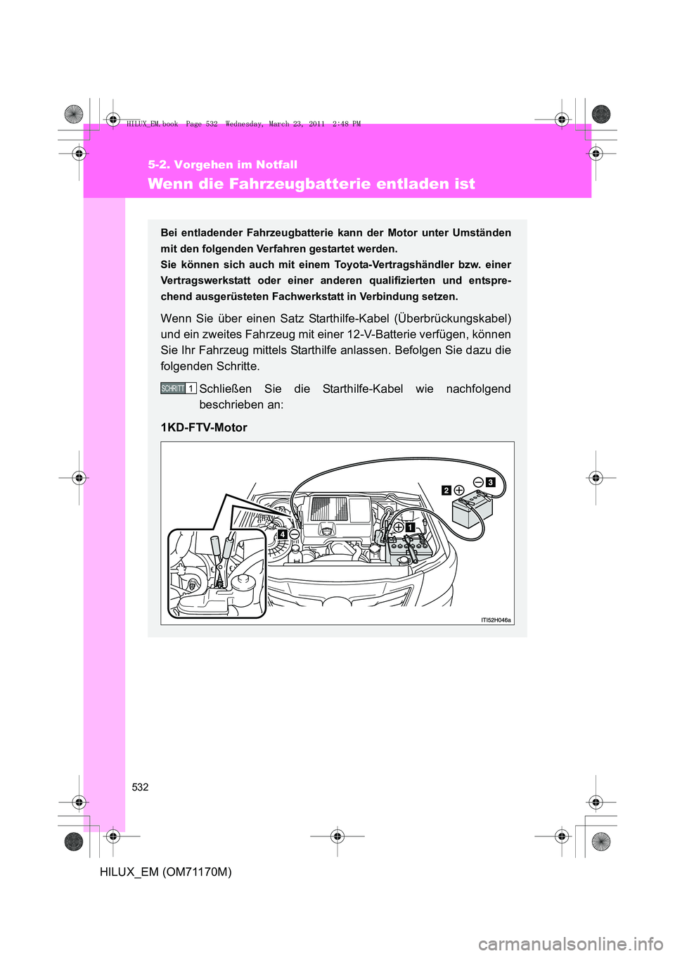 TOYOTA HILUX 2011 Betriebsanleitungen (in German) 532
5-2. Vorgehen im Notfall
HILUX_EM (OM71170M)
Wenn die Fahrzeugbatterie entladen ist
Bei entladender Fahrzeugbatterie kann der Motor unter Umständen
mit den folgenden Verfahren gestartet werden.
TOYOTA HILUX 2011 Betriebsanleitungen (in German) 532
5-2. Vorgehen im Notfall
HILUX_EM (OM71170M)
Wenn die Fahrzeugbatterie entladen ist
Bei entladender Fahrzeugbatterie kann der Motor unter Umständen
mit den folgenden Verfahren gestartet werden.