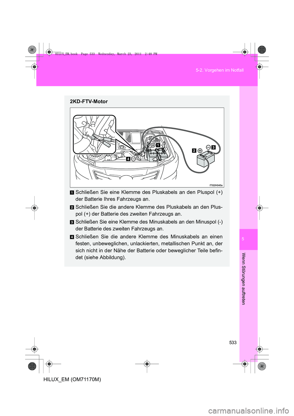 TOYOTA HILUX 2011 Betriebsanleitungen (in German) 5
533
5-2. Vorgehen im Notfall
Wenn Störungen auftreten
HILUX_EM (OM71170M)
2KD-FTV-Motor
Schließen Sie eine Klemme des Pluskabels an den Pluspol (+)
der Batterie Ihres Fahrzeugs an.
Schließen Sie TOYOTA HILUX 2011 Betriebsanleitungen (in German) 5
533
5-2. Vorgehen im Notfall
Wenn Störungen auftreten
HILUX_EM (OM71170M)
2KD-FTV-Motor
Schließen Sie eine Klemme des Pluskabels an den Pluspol (+)
der Batterie Ihres Fahrzeugs an.
Schließen Sie