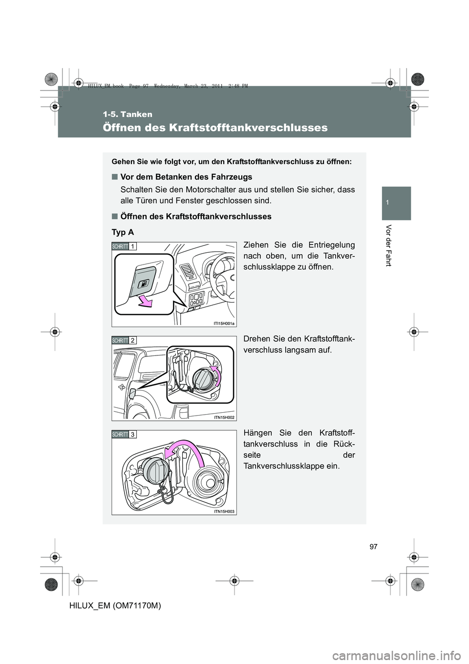 TOYOTA HILUX 2011  Betriebsanleitungen (in German) 97
1
Vor der Fahrt
HILUX_EM (OM71170M)
1-5. Tanken
Öffnen des Kraftstofftankverschlusses
Gehen Sie wie folgt vor, um den Kraftstofftankverschluss zu öffnen: 
■Vor dem Betanken des Fahrzeugs
Schalt
