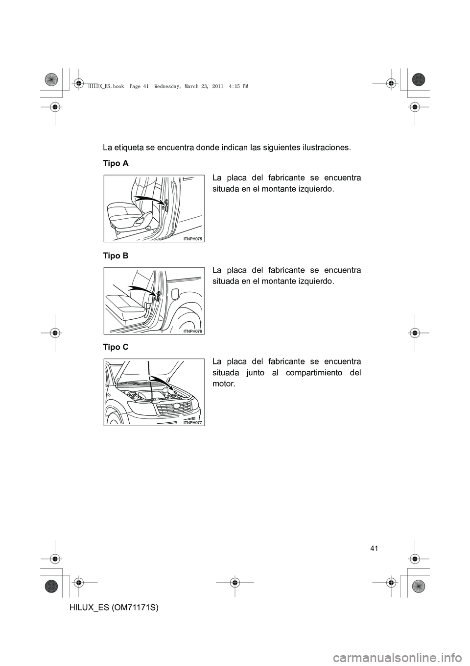 TOYOTA HILUX 2011  Manuale de Empleo (in Spanish) 41
HILUX_ES (OM71171S)La etiqueta se encuentra donde indican las siguientes ilustraciones.
Tipo A
Tipo B
Tipo C
La placa del fabricante se encuentra
situada en el montante izquierdo.
La placa del fabr