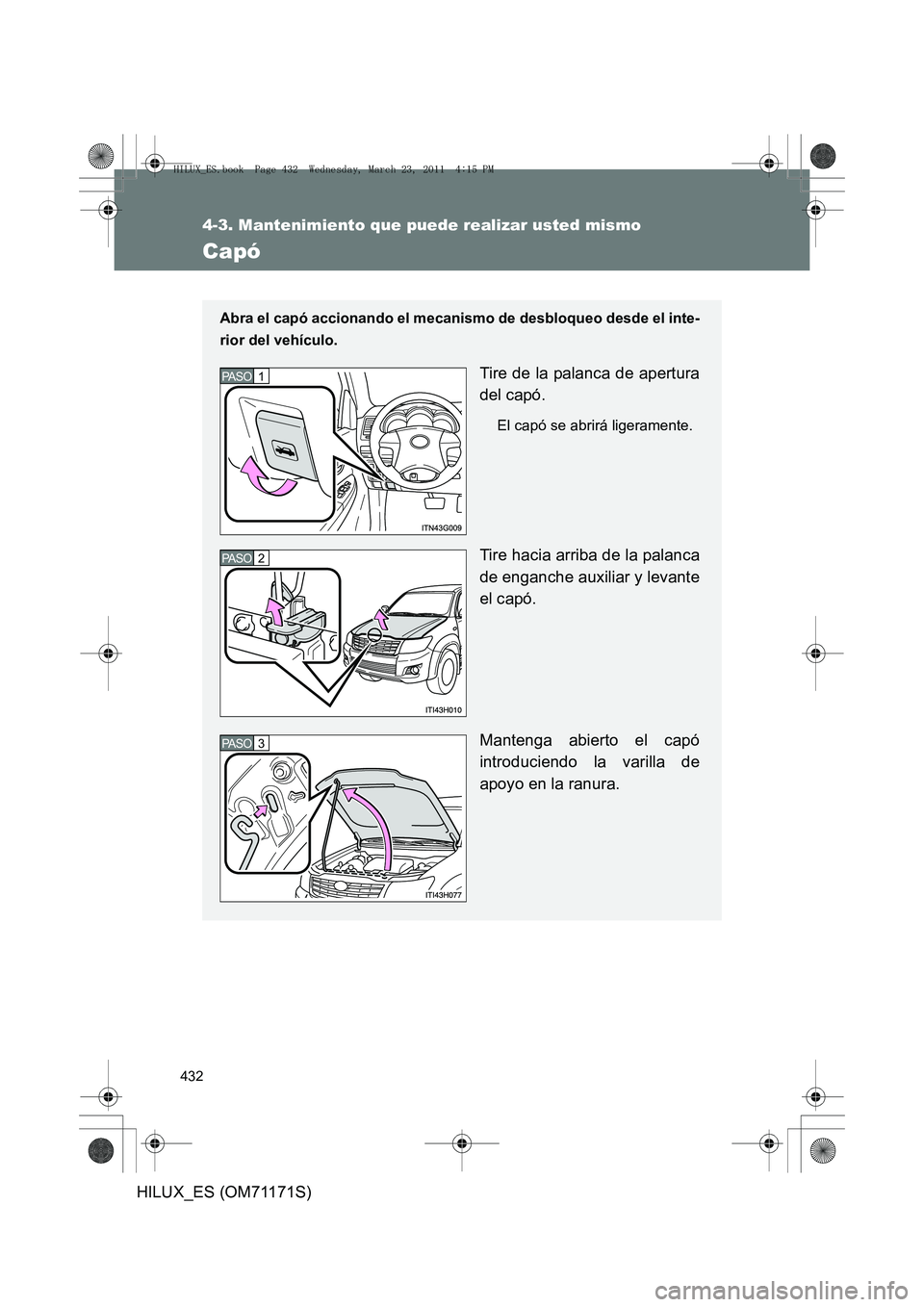 TOYOTA HILUX 2011 Manuale de Empleo (in Spanish) 432
4-3. Mantenimiento que puede realizar usted mismo
HILUX_ES (OM71171S)
Capó
Abra el capó accionando el mecanismo de desbloqueo desde el inte-
rior del vehículo.
Tire de la palanca de apertura
de TOYOTA HILUX 2011 Manuale de Empleo (in Spanish) 432
4-3. Mantenimiento que puede realizar usted mismo
HILUX_ES (OM71171S)
Capó
Abra el capó accionando el mecanismo de desbloqueo desde el inte-
rior del vehículo.
Tire de la palanca de apertura
de
