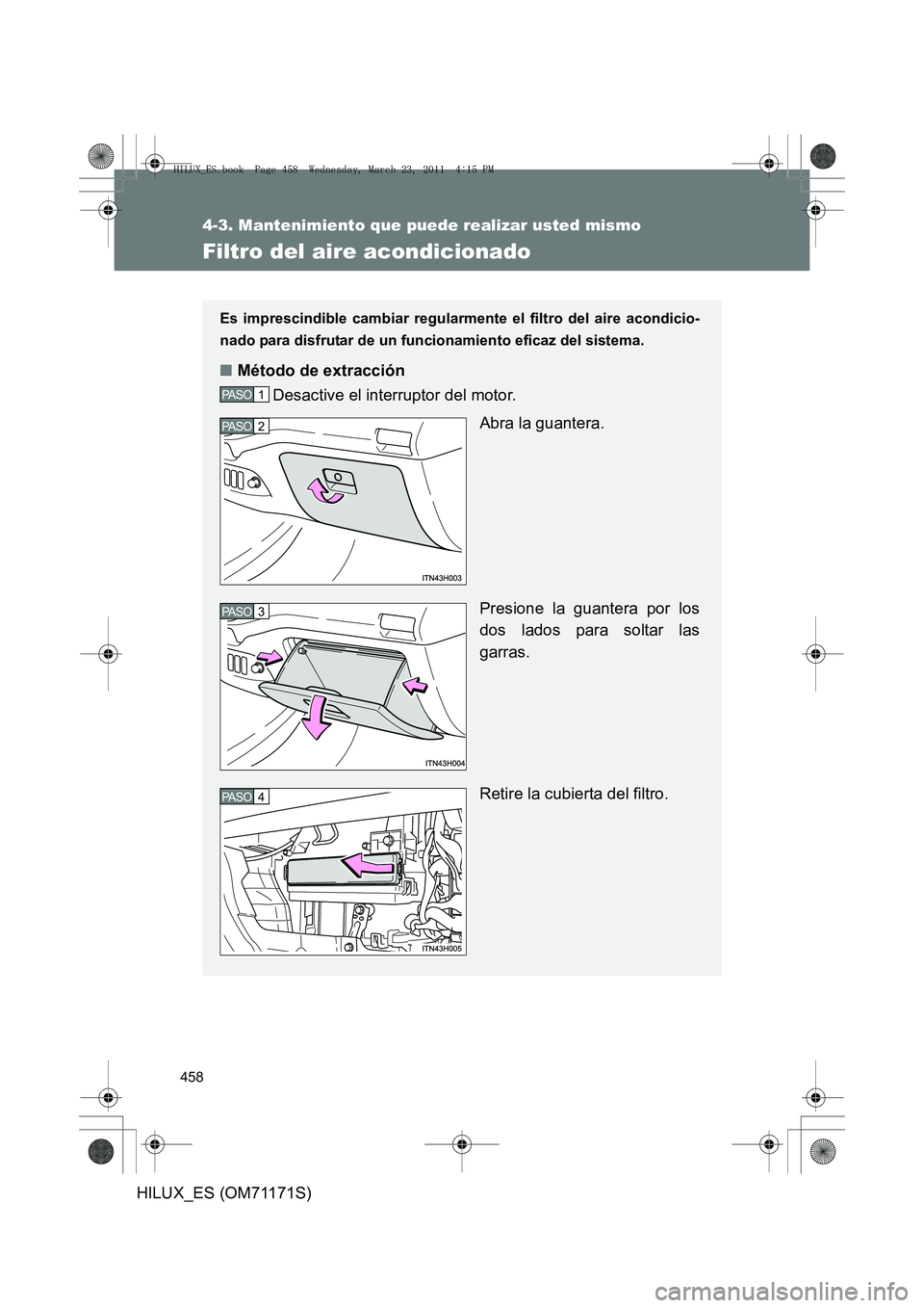 TOYOTA HILUX 2011 Manuale de Empleo (in Spanish) 458
4-3. Mantenimiento que puede realizar usted mismo
HILUX_ES (OM71171S)
Filtro del aire acondicionado
Es imprescindible cambiar regularmente el filtro del aire acondicio-
nado para disfrutar de un f TOYOTA HILUX 2011 Manuale de Empleo (in Spanish) 458
4-3. Mantenimiento que puede realizar usted mismo
HILUX_ES (OM71171S)
Filtro del aire acondicionado
Es imprescindible cambiar regularmente el filtro del aire acondicio-
nado para disfrutar de un f