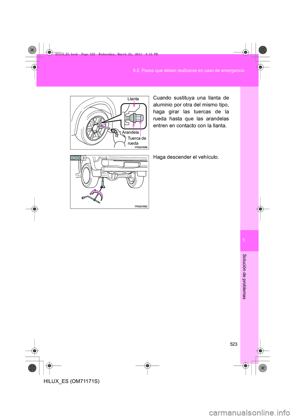 TOYOTA HILUX 2011 Manuale de Empleo (in Spanish) 5
523
5-2. Pasos que deben realizarse en caso de emergencia
Solución de problemas
HILUX_ES (OM71171S)
Cuando sustituya una llanta de
aluminio por otra del mismo tipo,
haga girar las tuercas de la
rue TOYOTA HILUX 2011 Manuale de Empleo (in Spanish) 5
523
5-2. Pasos que deben realizarse en caso de emergencia
Solución de problemas
HILUX_ES (OM71171S)
Cuando sustituya una llanta de
aluminio por otra del mismo tipo,
haga girar las tuercas de la
rue
