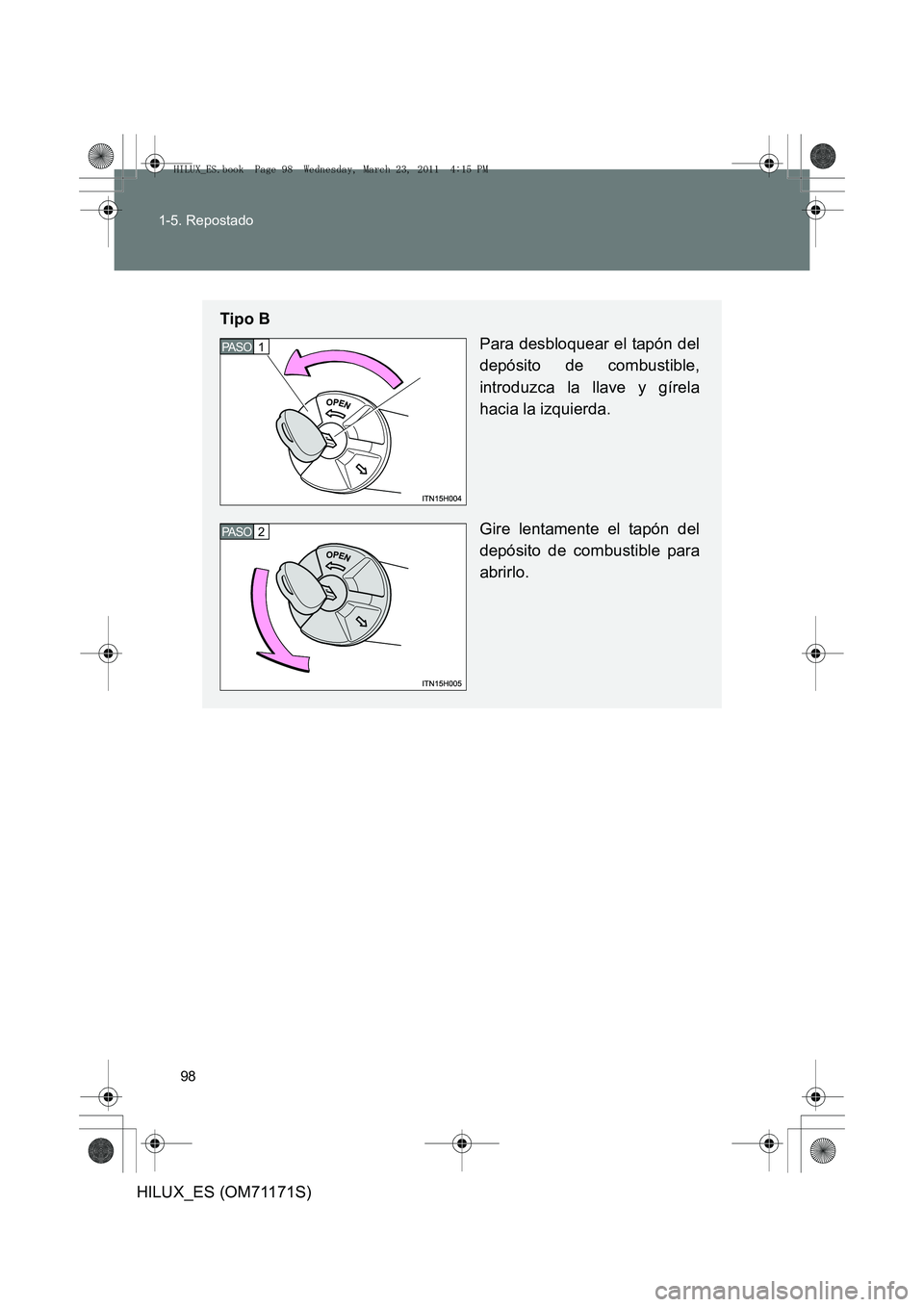 TOYOTA HILUX 2011 Manuale de Empleo (in Spanish) 98
1-5. Repostado
HILUX_ES (OM71171S)
Tipo B
Para desbloquear el tapón del
depósito de combustible,
introduzca la llave y gírela
hacia la izquierda.
Gire lentamente el tapón del
depósito de combu TOYOTA HILUX 2011 Manuale de Empleo (in Spanish) 98
1-5. Repostado
HILUX_ES (OM71171S)
Tipo B
Para desbloquear el tapón del
depósito de combustible,
introduzca la llave y gírela
hacia la izquierda.
Gire lentamente el tapón del
depósito de combu