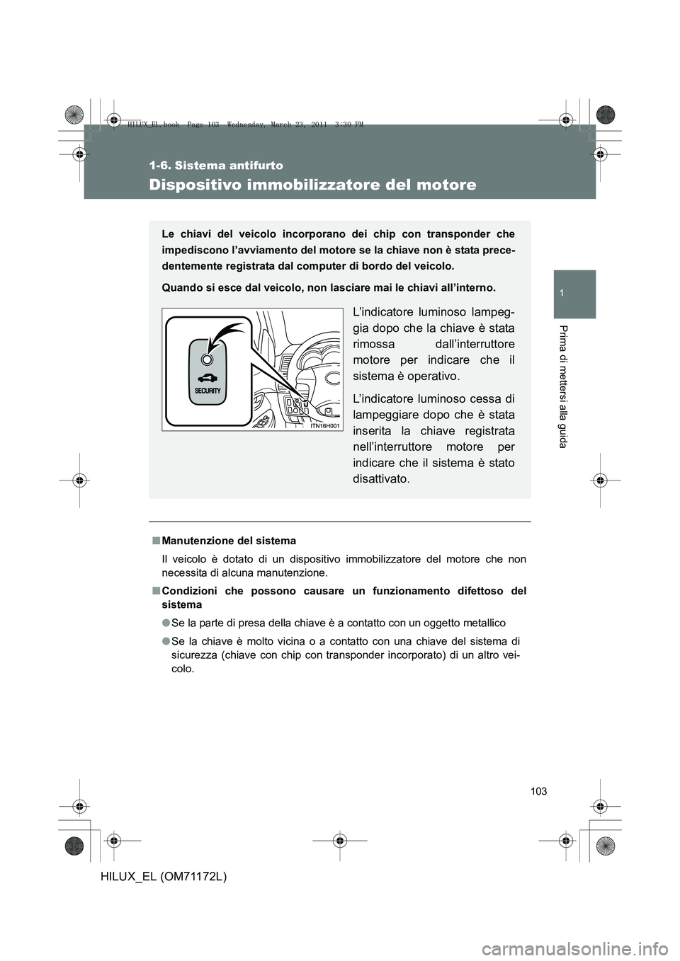 TOYOTA HILUX 2011  Manuale duso (in Italian) 103
1
Prima di mettersi alla guida
HILUX_EL (OM71172L)
1-6. Sistema antifurto
Dispositivo immobilizzatore del motore
■Manutenzione del sistema
Il veicolo è dotato di un dispositiv o immobilizzatore