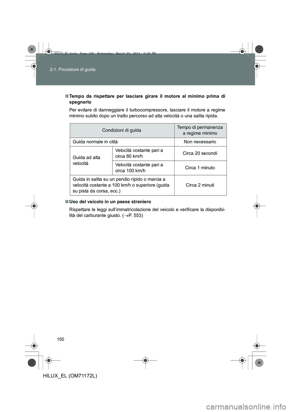 TOYOTA HILUX 2011  Manuale duso (in Italian) 150
2-1. Procedure di guida
HILUX_EL (OM71172L)
■
Tempo da rispettare per lasciare girare il motore al minimo prima di
spegnerlo
Per evitare di danneggiare il turbocompressore, lasciare il motore a 
