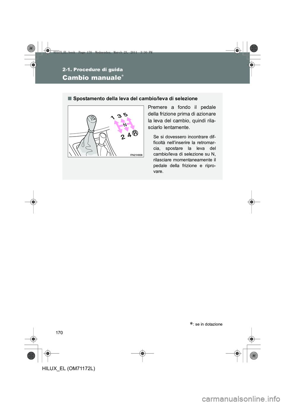 TOYOTA HILUX 2011  Manuale duso (in Italian) 170
2-1. Procedure di guida
HILUX_EL (OM71172L)
Cambio manuale∗
∗: se in dotazione
■Spostamento della leva del cambio/leva di selezione
Premere a fondo il pedale
della frizione prima di azionare TOYOTA HILUX 2011  Manuale duso (in Italian) 170
2-1. Procedure di guida
HILUX_EL (OM71172L)
Cambio manuale∗
∗: se in dotazione
■Spostamento della leva del cambio/leva di selezione
Premere a fondo il pedale
della frizione prima di azionare