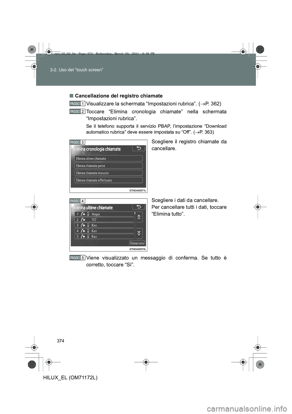 TOYOTA HILUX 2011  Manuale duso (in Italian) 374
3-2. Uso del “touch screen”
HILUX_EL (OM71172L)
■
Cancellazione del registro chiamate
Visualizzare la schermata “Impostazioni rubrica”. ( →P. 362)
Toccare “Elimina cronologia chiamat