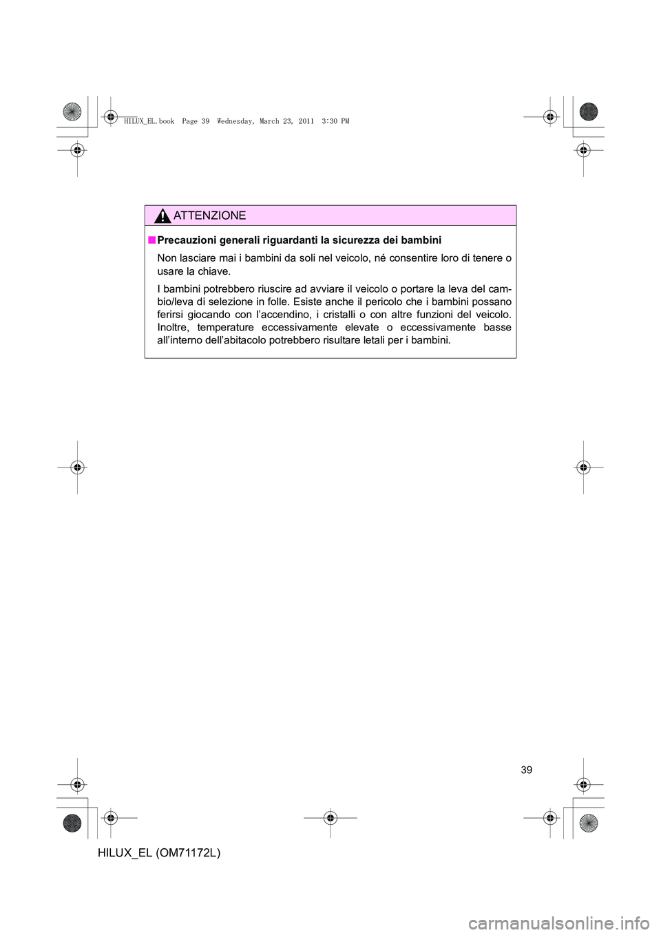 TOYOTA HILUX 2011 Manuale duso (in Italian) 39
HILUX_EL (OM71172L)
ATTENZIONE
■Precauzioni generali riguardanti la sicurezza dei bambini
Non lasciare mai i bambini da soli nel veicolo, né consentire loro di tenere o
usare la chiave.
I bambin TOYOTA HILUX 2011 Manuale duso (in Italian) 39
HILUX_EL (OM71172L)
ATTENZIONE
■Precauzioni generali riguardanti la sicurezza dei bambini
Non lasciare mai i bambini da soli nel veicolo, né consentire loro di tenere o
usare la chiave.
I bambin
