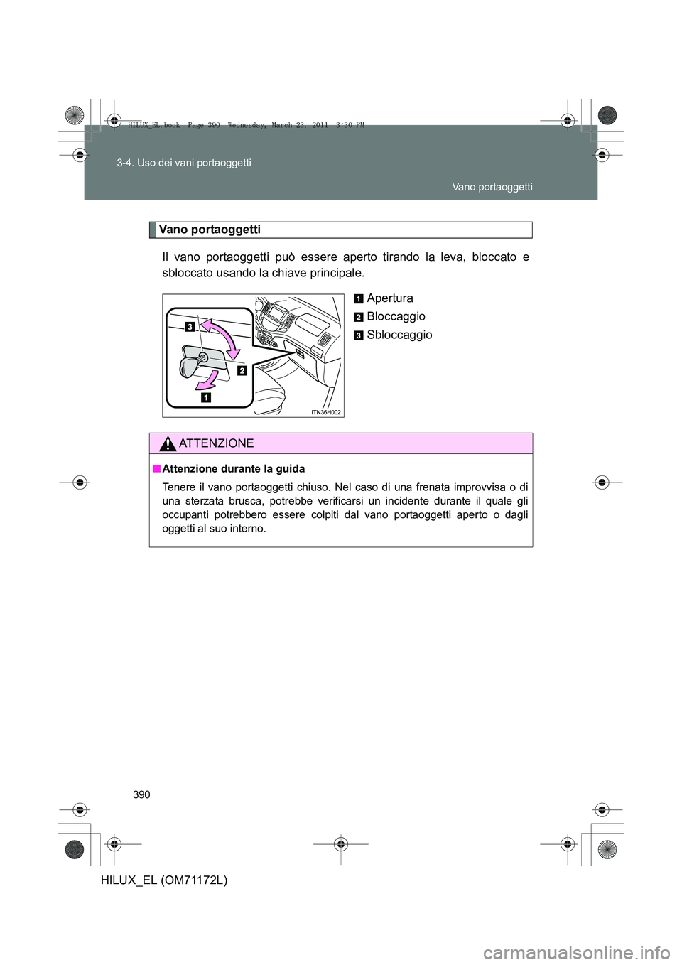 TOYOTA HILUX 2011  Manuale duso (in Italian) 390
3-4. Uso dei vani portaoggetti
HILUX_EL (OM71172L)
Vano portaoggetti
Il vano portaoggetti può essere aperto tirando la leva, bloccato e
sbloccato usando la chiave principale. Apertura
Bloccaggio
