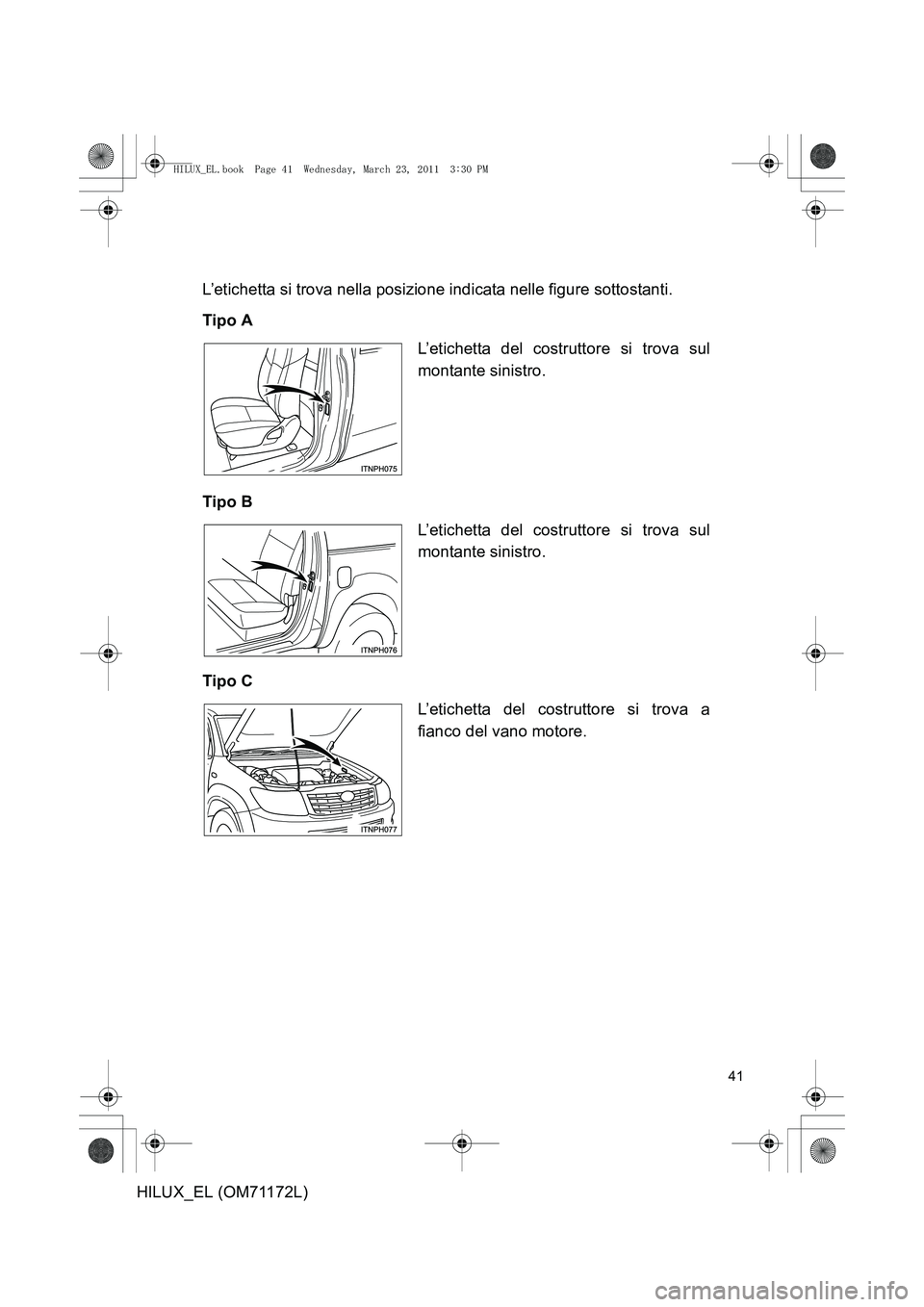 TOYOTA HILUX 2011 Manuale duso (in Italian) 41
HILUX_EL (OM71172L)L’etichetta si trova nella posizione indicata nelle figure sottostanti.
Tipo A
Tipo B
Tipo C
L’etichetta del costruttore si trova sul
montante sinistro.
L’etichetta del cos TOYOTA HILUX 2011 Manuale duso (in Italian) 41
HILUX_EL (OM71172L)L’etichetta si trova nella posizione indicata nelle figure sottostanti.
Tipo A
Tipo B
Tipo C
L’etichetta del costruttore si trova sul
montante sinistro.
L’etichetta del cos