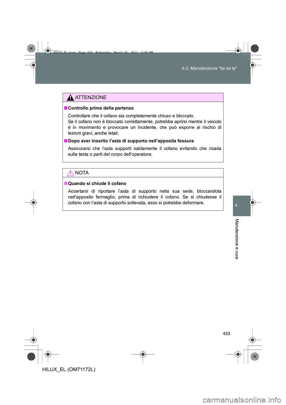 TOYOTA HILUX 2011  Manuale duso (in Italian) 433
4-3. Manutenzione “fai da te”
4
Manutenzione e cura
HILUX_EL (OM71172L)
ATTENZIONE
■
Controllo prima della partenza
Controllare che il cofano sia completamente chiuso e bloccato. 
Se il cofa