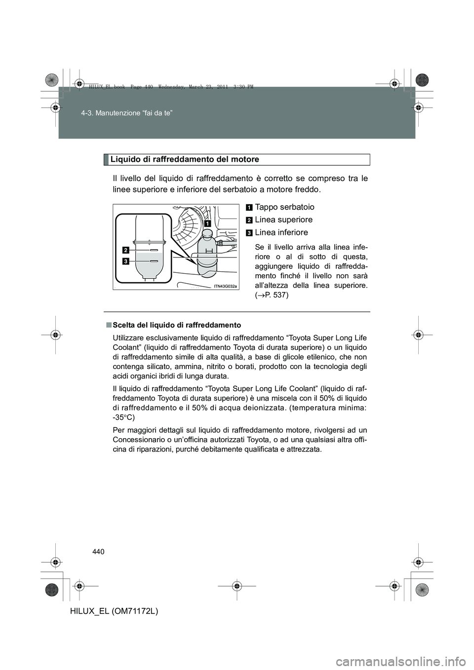 TOYOTA HILUX 2011  Manuale duso (in Italian) 440
4-3. Manutenzione “fai da te”
HILUX_EL (OM71172L)
Liquido di raffreddamento del motore
Il livello del liquido di raffreddamento è corretto se compreso tra le
linee superiore e inferiore del s
