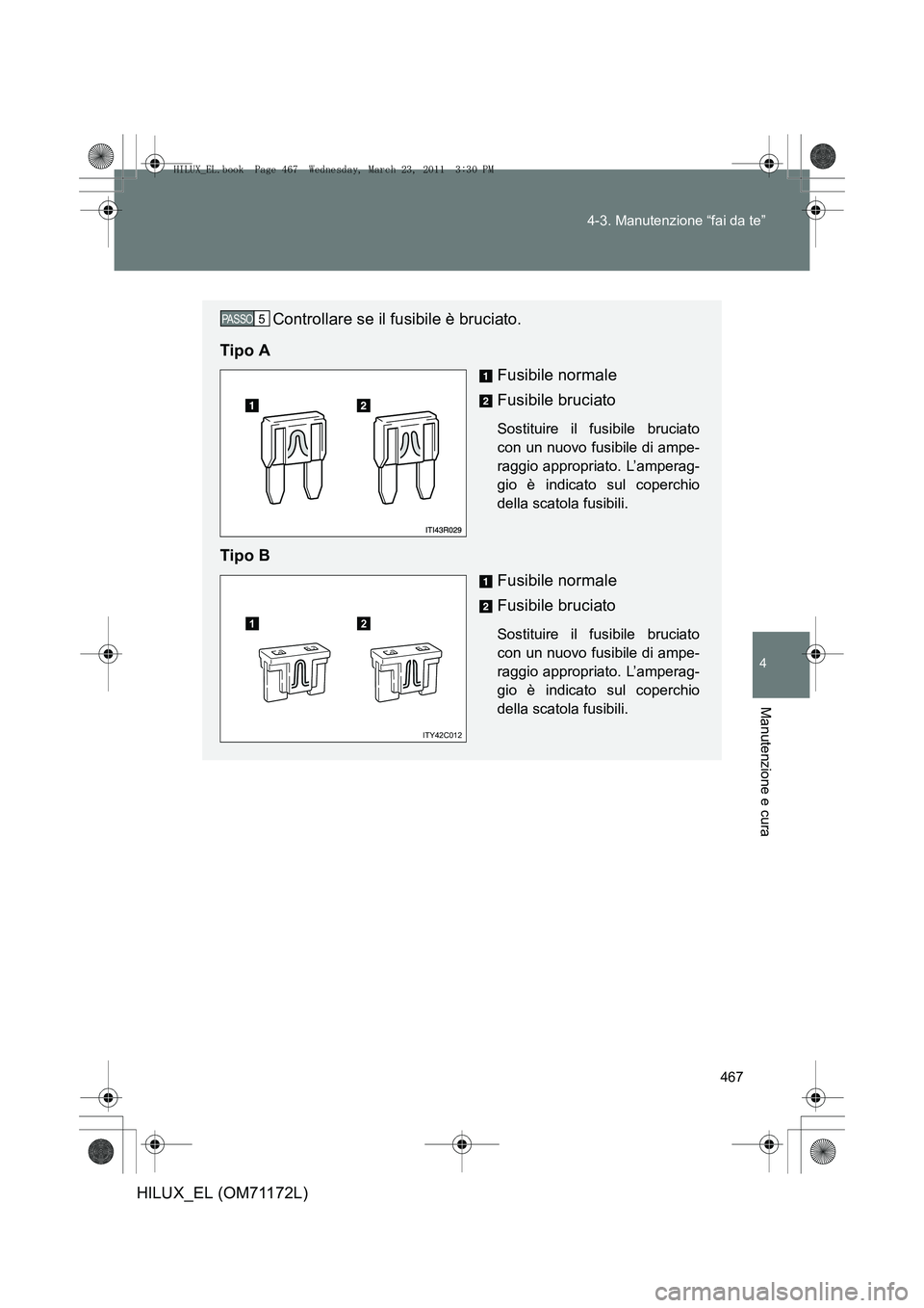 TOYOTA HILUX 2011  Manuale duso (in Italian) 467
4-3. Manutenzione “fai da te”
4
Manutenzione e cura
HILUX_EL (OM71172L)
Controllare se il fusibile è bruciato.
Tipo A Fusibile normale
Fusibile bruciato
Sostituire il fusibile bruciato
con un