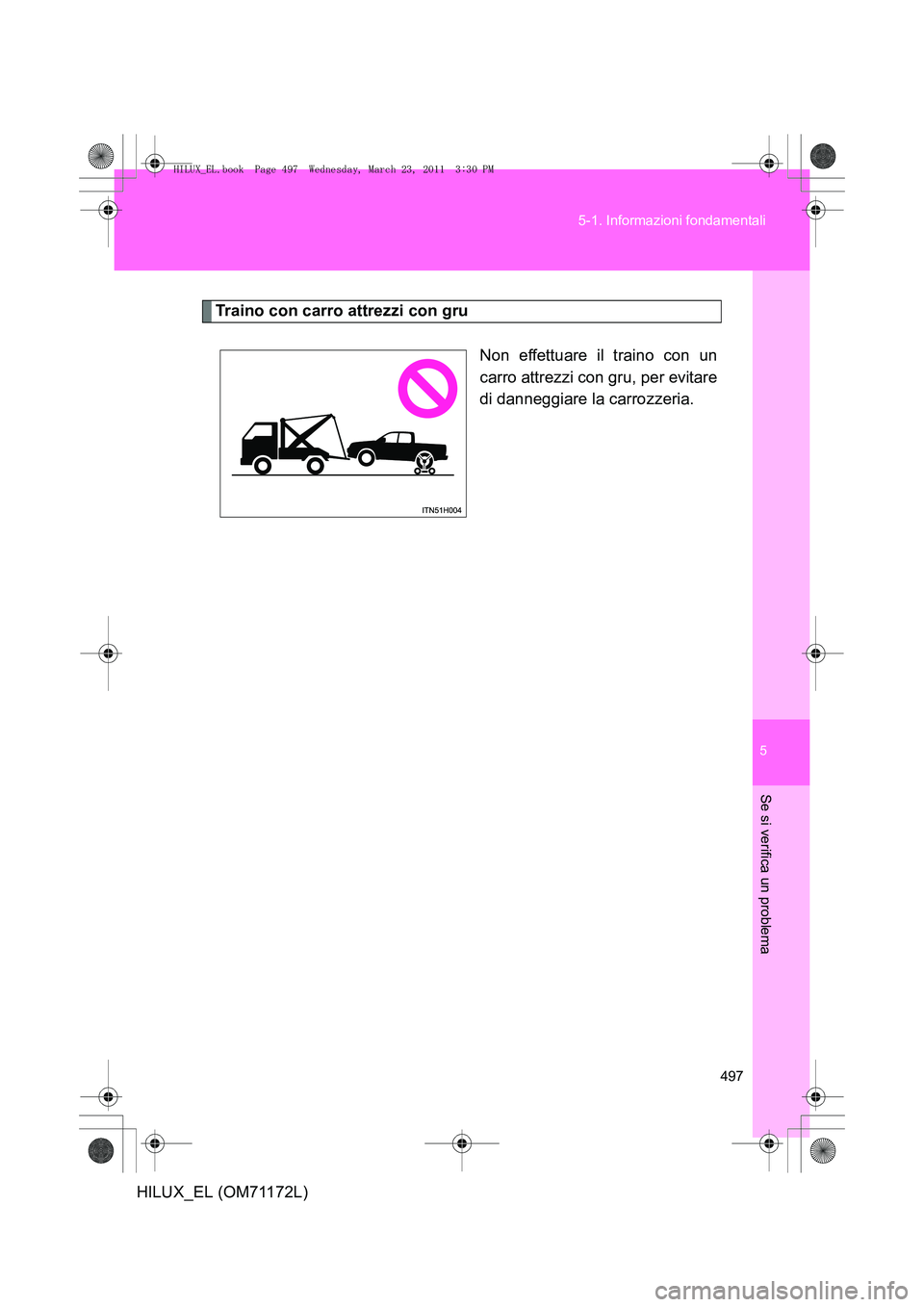 TOYOTA HILUX 2011  Manuale duso (in Italian) 5
497
5-1. Informazioni fondamentali
Se si verifica un problema
HILUX_EL (OM71172L)
Traino con carro attrezzi con gru
Non effettuare il traino con un
carro attrezzi con gru, per evitare
di danneggiare