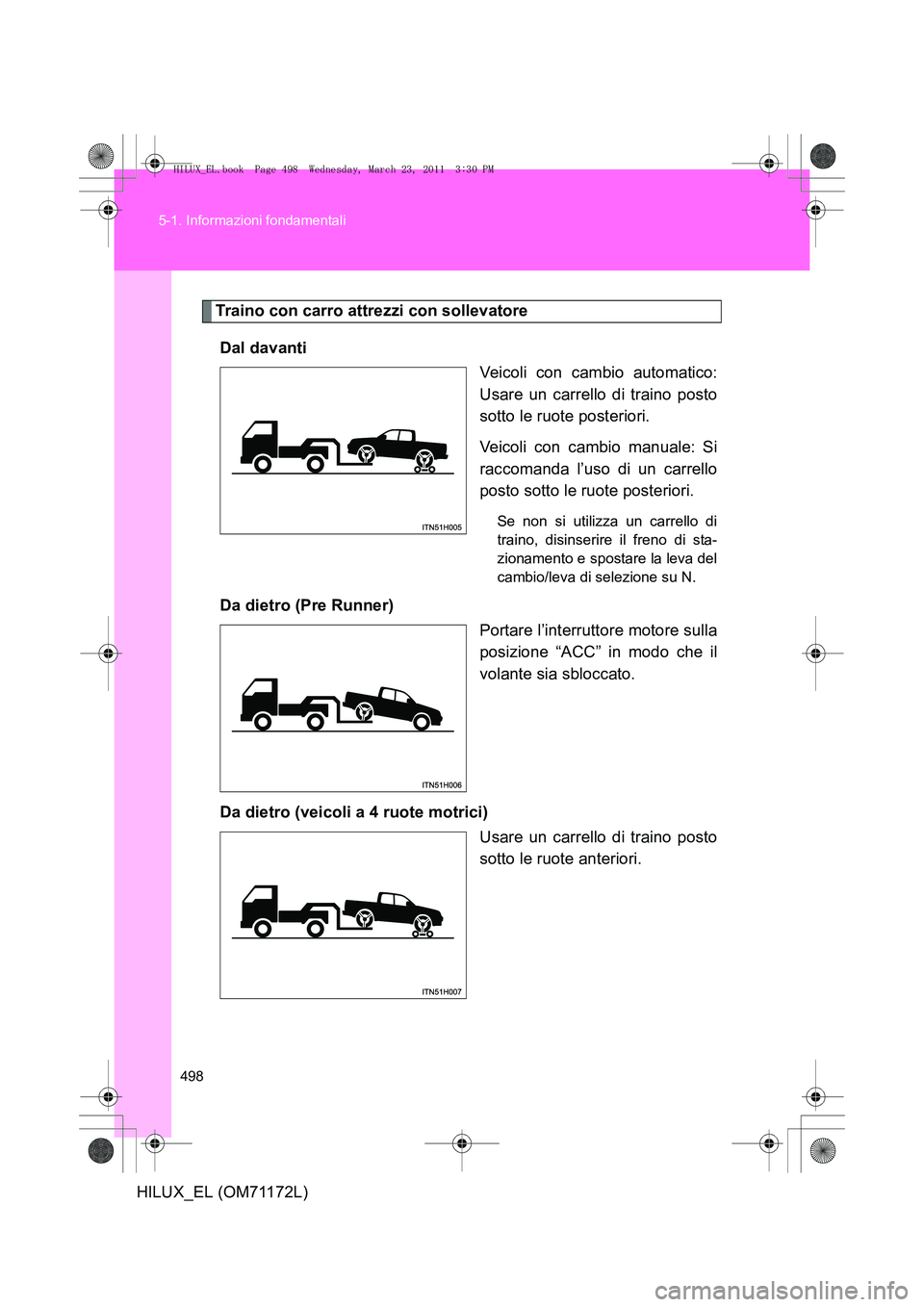 TOYOTA HILUX 2011  Manuale duso (in Italian) 498
5-1. Informazioni fondamentali
HILUX_EL (OM71172L)
Traino con carro attrezzi con sollevatore
Dal davanti Veicoli con cambio automatico:
Usare un carrello di traino posto
sotto le ruote posteriori.