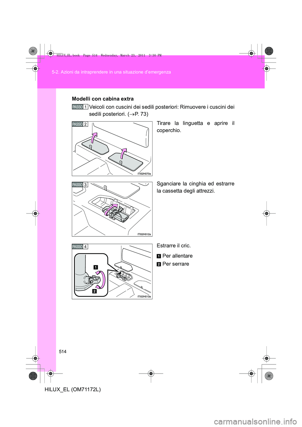 TOYOTA HILUX 2011  Manuale duso (in Italian) 514
5-2. Azioni da intraprendere in una situazione d’emergenza
HILUX_EL (OM71172L)
Modelli con cabina extra
Veicoli con cuscini dei sedili posteriori: Rimuovere i cuscini dei
sedili posteriori. ( 