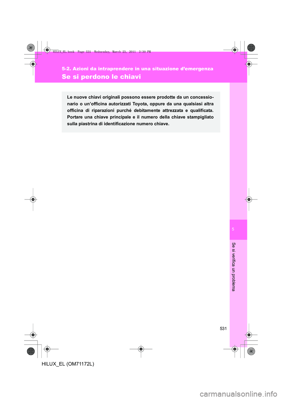TOYOTA HILUX 2011  Manuale duso (in Italian) 5
531
5-2. Azioni da intraprendere in una situazione d’emergenza
Se si verifica un problema
HILUX_EL (OM71172L)
Se si perdono le chiavi
Le nuove chiavi originali possono essere prodotte da un conces