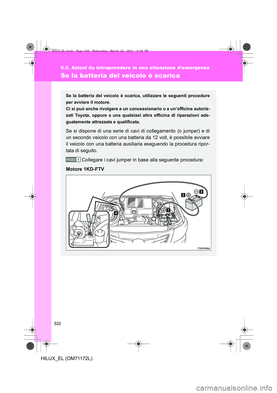 TOYOTA HILUX 2011  Manuale duso (in Italian) 532
5-2. Azioni da intraprendere in una situazione d’emergenza
HILUX_EL (OM71172L)
Se la batteria del veicolo è scarica
Se la batteria del veicolo è scarica, utilizzare le seguenti procedure
per a