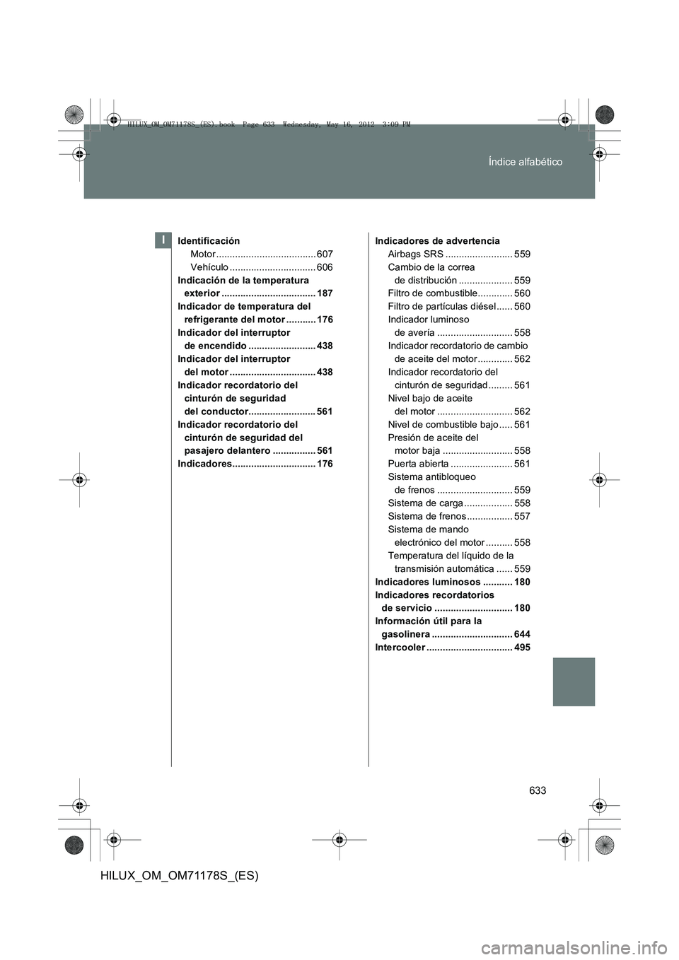 TOYOTA HILUX 2013 Manuale de Empleo (in Spanish) 633
Índice alfabético
HILUX_OM_OM71178S_(ES)
Identificación
Motor ..................................... 607
Vehículo ................................ 606
Indicación de la temperatura exterior .. TOYOTA HILUX 2013 Manuale de Empleo (in Spanish) 633
Índice alfabético
HILUX_OM_OM71178S_(ES)
Identificación
Motor ..................................... 607
Vehículo ................................ 606
Indicación de la temperatura exterior ..