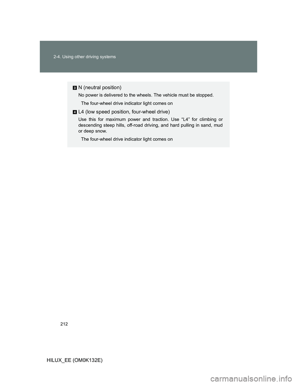 TOYOTA HILUX 2012 Owners Manual (in English) 212 2-4. Using other driving systems
HILUX_EE (OM0K132E)
N (neutral position)
No power is delivered to the wheels. The vehicle must be stopped.
The four-wheel drive indicator light comes on
L4 (low sp TOYOTA HILUX 2012 Owners Manual (in English) 212 2-4. Using other driving systems
HILUX_EE (OM0K132E)
N (neutral position)
No power is delivered to the wheels. The vehicle must be stopped.
The four-wheel drive indicator light comes on
L4 (low sp