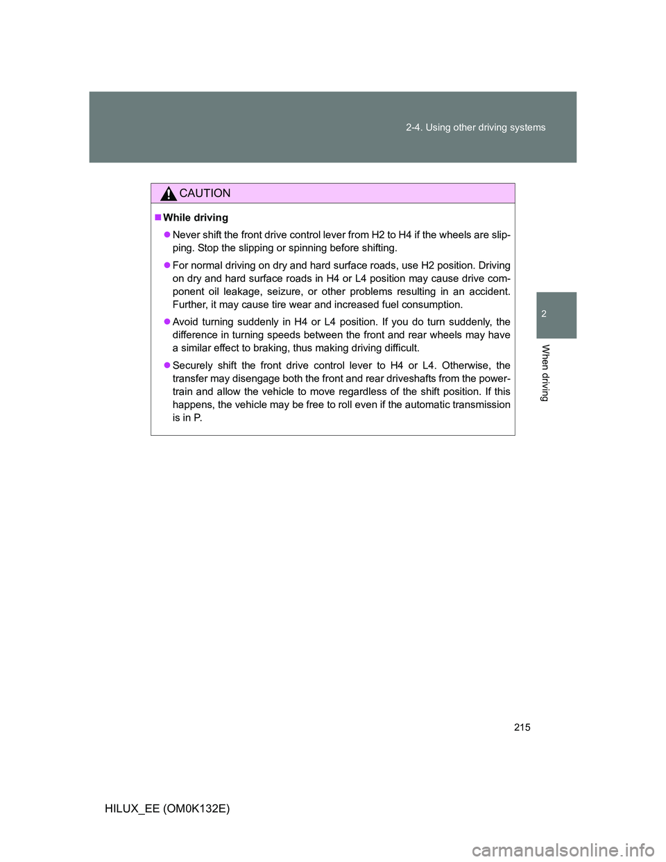 TOYOTA HILUX 2012 Owners Manual (in English) 215 2-4. Using other driving systems
2
When driving
HILUX_EE (OM0K132E)
CAUTION
While driving
Never shift the front drive control lever from H2 to H4 if the wheels are slip-
ping. Stop the slipp TOYOTA HILUX 2012 Owners Manual (in English) 215 2-4. Using other driving systems
2
When driving
HILUX_EE (OM0K132E)
CAUTION
While driving
Never shift the front drive control lever from H2 to H4 if the wheels are slip-
ping. Stop the slipp