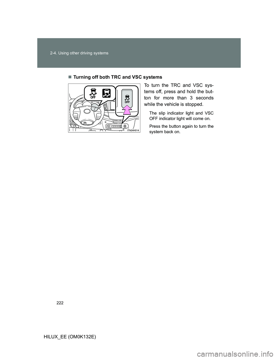 TOYOTA HILUX 2012 Owners Manual (in English) 222 2-4. Using other driving systems
HILUX_EE (OM0K132E)Turning off both TRC and VSC systems
To turn the TRC and VSC sys-
tems off, press and hold the but-
ton for more than 3 seconds
while the veh TOYOTA HILUX 2012 Owners Manual (in English) 222 2-4. Using other driving systems
HILUX_EE (OM0K132E)Turning off both TRC and VSC systems
To turn the TRC and VSC sys-
tems off, press and hold the but-
ton for more than 3 seconds
while the veh