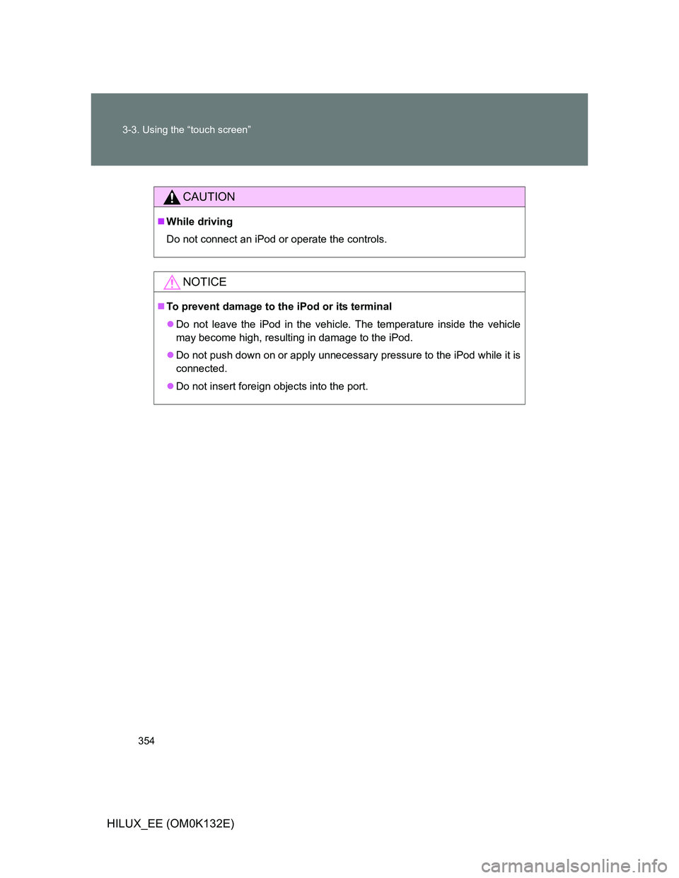 TOYOTA HILUX 2012  Owners Manual (in English) 354 3-3. Using the “touch screen”
HILUX_EE (OM0K132E)
CAUTION
While driving
Do not connect an iPod or operate the controls.
NOTICE
To prevent damage to the iPod or its terminal
Do not lea