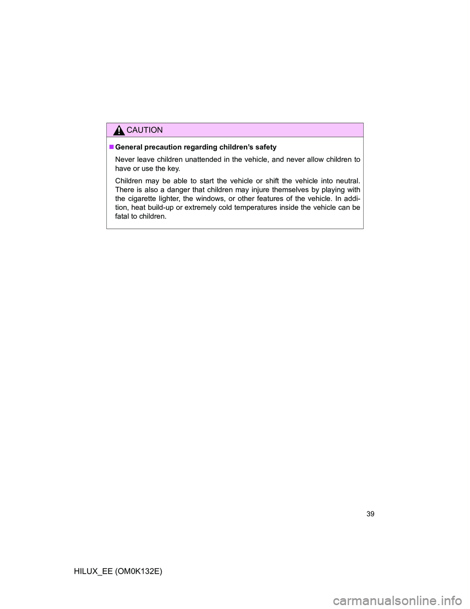 TOYOTA HILUX 2012   (in English) Owners Guide 39
HILUX_EE (OM0K132E)
CAUTION
General precaution regarding children’s safety
Never leave children unattended in the vehicle, and never allow children to
have or use the key.
Children may be able