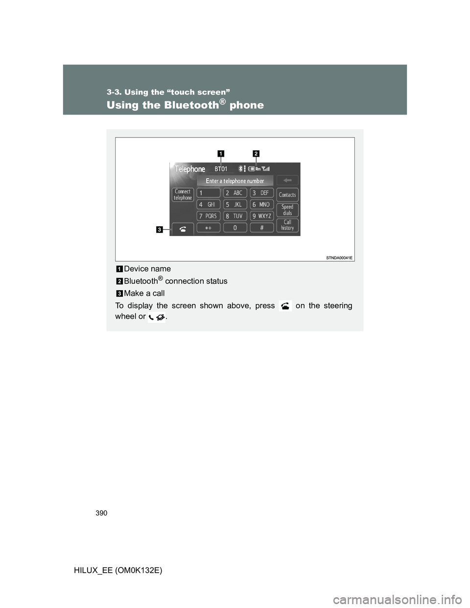 TOYOTA HILUX 2012  Owners Manual (in English) 390
3-3. Using the “touch screen”
HILUX_EE (OM0K132E)
Using the Bluetooth® phone
Device name
Bluetooth
® connection status
Make a call
To display the screen shown above, press   on the steering
