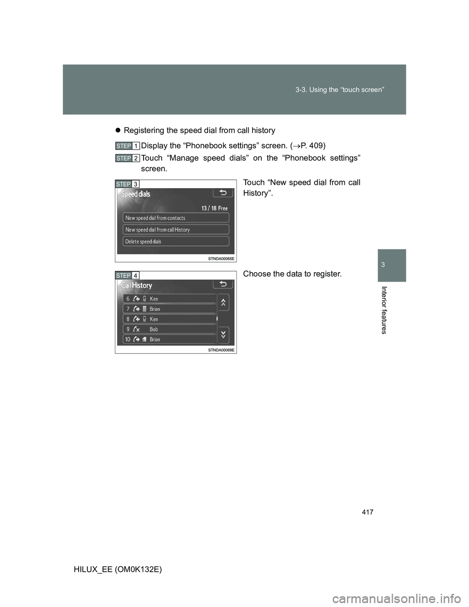 TOYOTA HILUX 2012  Owners Manual (in English) 417 3-3. Using the “touch screen”
3
Interior features
HILUX_EE (OM0K132E)Registering the speed dial from call history
Display the “Phonebook settings” screen. (P. 409)
Touch “Manage sp
