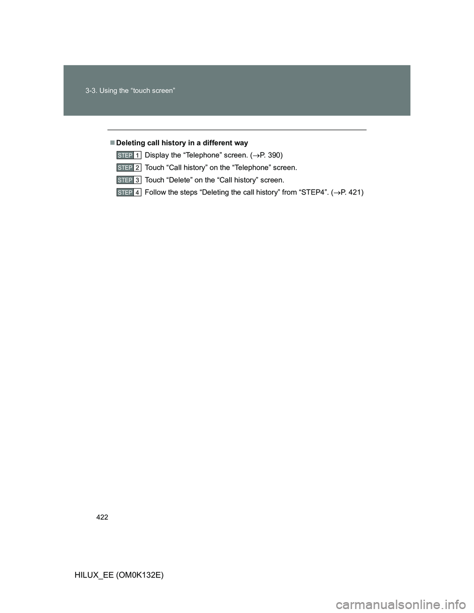 TOYOTA HILUX 2012  Owners Manual (in English) 422 3-3. Using the “touch screen”
HILUX_EE (OM0K132E)
Deleting call history in a different way
Display the “Telephone” screen. (P. 390)
Touch “Call history” on the “Telephone” sc