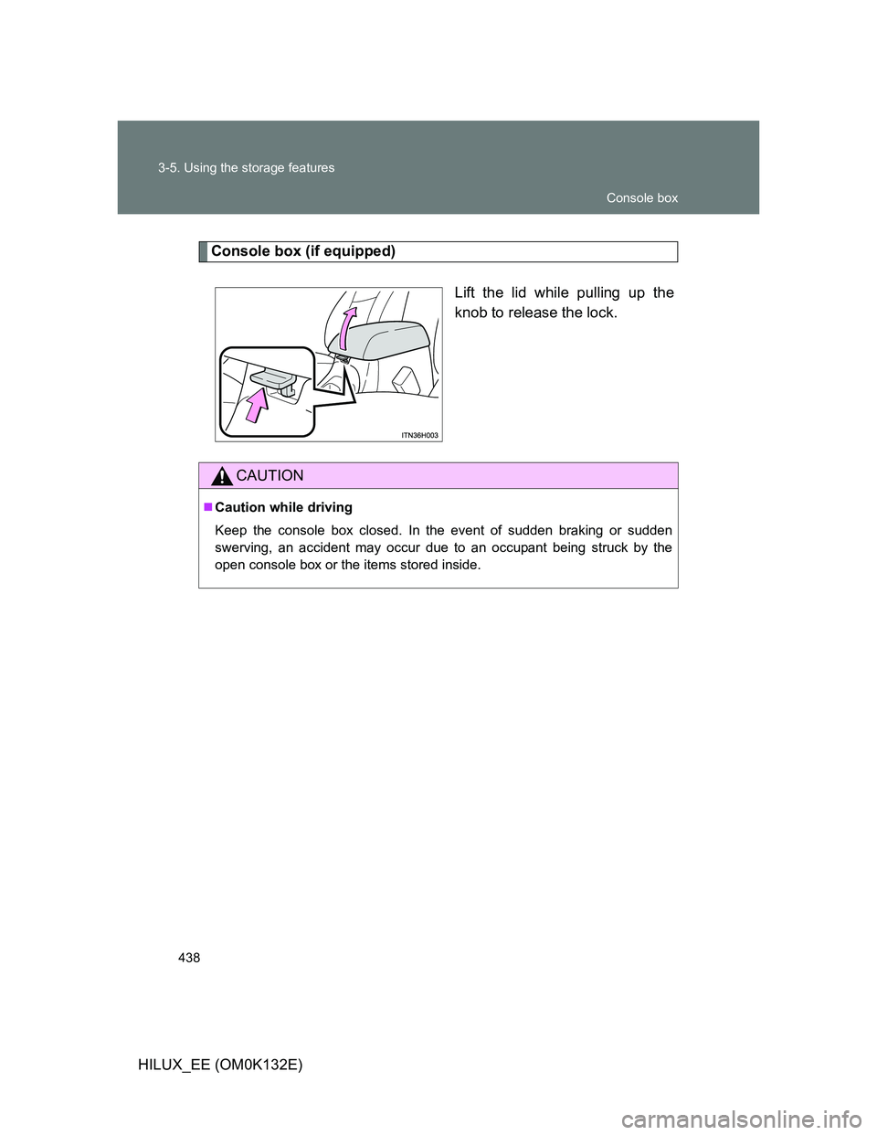 TOYOTA HILUX 2012  Owners Manual (in English) 438 3-5. Using the storage features
HILUX_EE (OM0K132E)
Console box (if equipped)
Lift the lid while pulling up the
knob to release the lock.
CAUTION
Caution while driving
Keep the console box clos