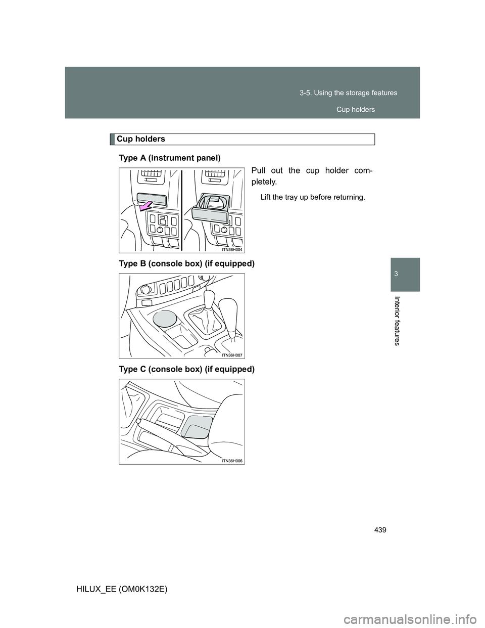 TOYOTA HILUX 2012  Owners Manual (in English) 439 3-5. Using the storage features
3
Interior features
HILUX_EE (OM0K132E)
Cup holders
Type A (instrument panel)
Pull out the cup holder com-
pletely.
Lift the tray up before returning.
Type B (conso