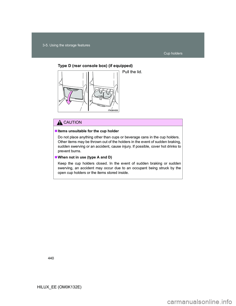 TOYOTA HILUX 2012  Owners Manual (in English) 440 3-5. Using the storage features
HILUX_EE (OM0K132E)Type D (rear console box) (if equipped)
Pull the lid.
CAUTION
Items unsuitable for the cup holder
Do not place anything other than cups or bev