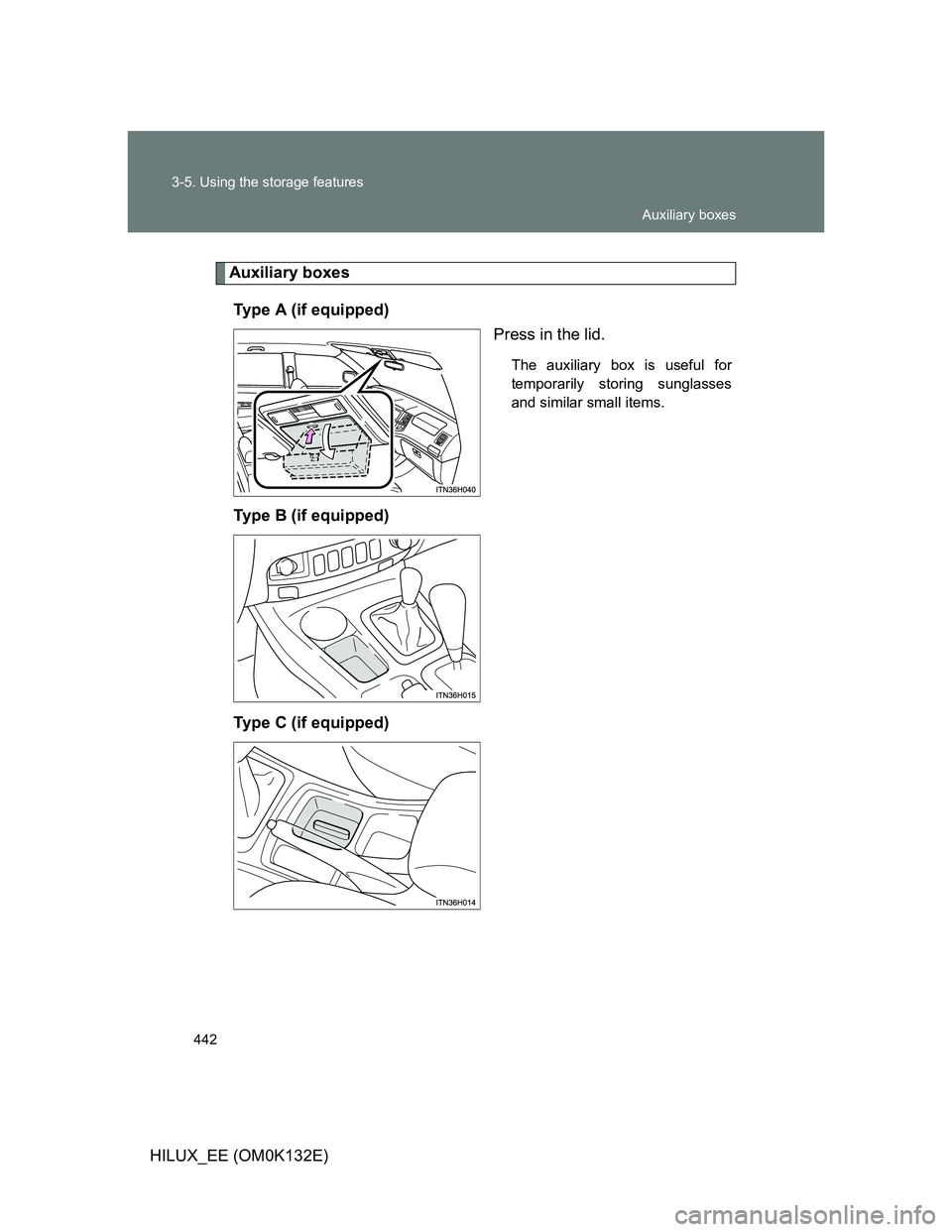TOYOTA HILUX 2012  Owners Manual (in English) 442 3-5. Using the storage features
HILUX_EE (OM0K132E)
Auxiliary boxes
Type A (if equipped)
Press in the lid.
The auxiliary box is useful for
temporarily storing sunglasses
and similar small items.
T