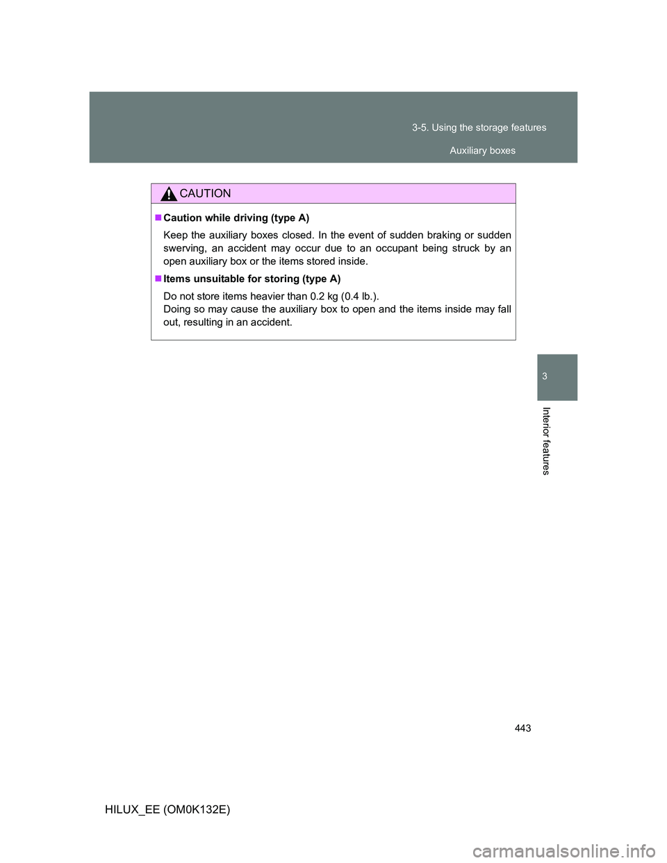 TOYOTA HILUX 2012  Owners Manual (in English) 443 3-5. Using the storage features
3
Interior features
HILUX_EE (OM0K132E)
CAUTION
Caution while driving (type A)
Keep the auxiliary boxes closed. In the event of sudden braking or sudden
swerving