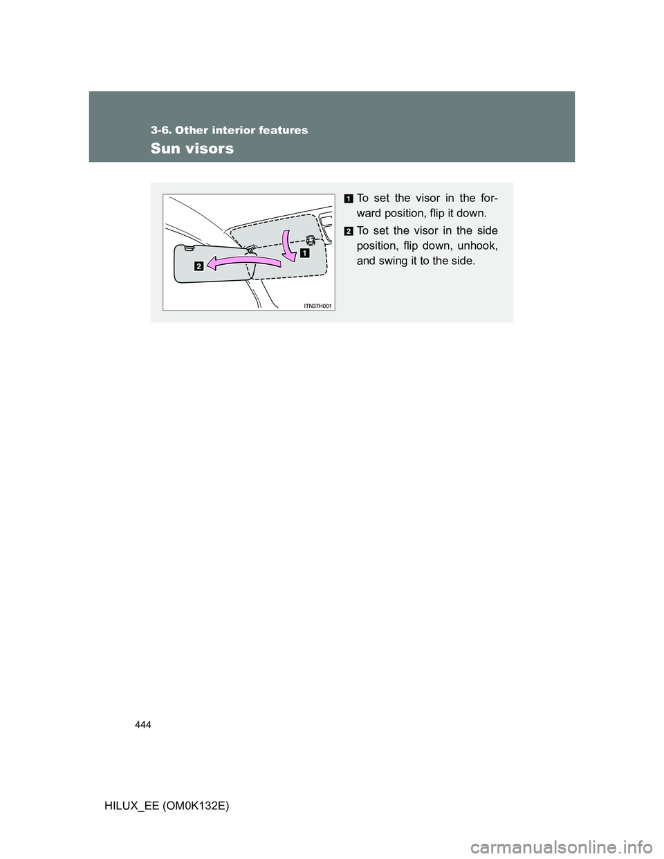 TOYOTA HILUX 2012  Owners Manual (in English) 444
HILUX_EE (OM0K132E)
3-6. Other interior features
Sun visors
To set the visor in the for-
ward position, flip it down.
To set the visor in the side
position, flip down, unhook,
and swing it to the 