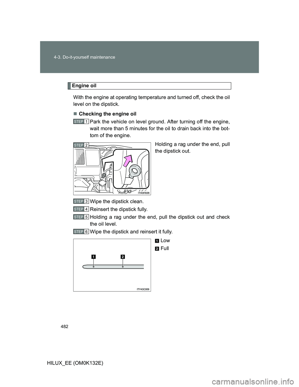 TOYOTA HILUX 2012  Owners Manual (in English) 482 4-3. Do-it-yourself maintenance
HILUX_EE (OM0K132E)
Engine oil
With the engine at operating temperature and turned off, check the oil
level on the dipstick.
Checking the engine oil
Park the veh