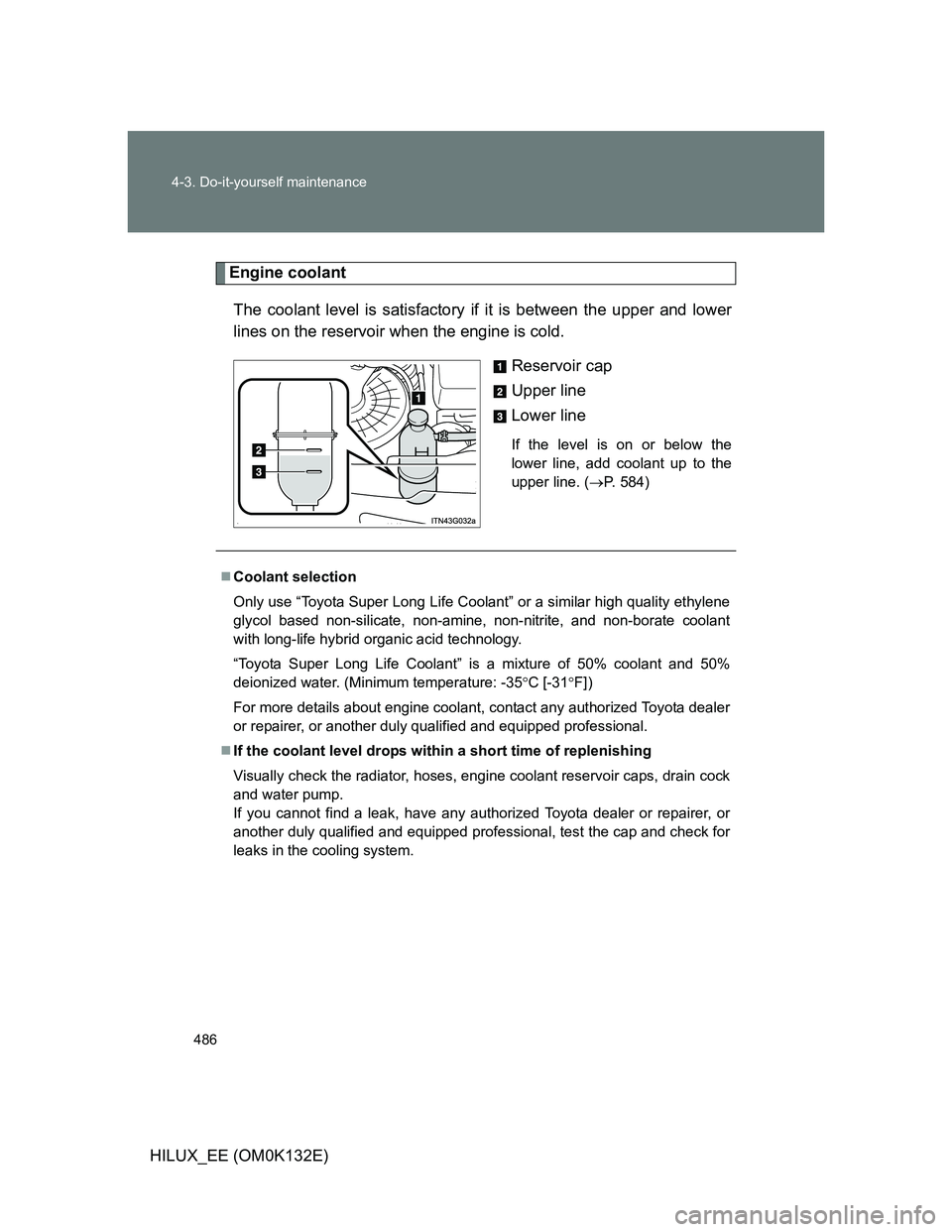 TOYOTA HILUX 2012 Owners Manual (in English) 486 4-3. Do-it-yourself maintenance
HILUX_EE (OM0K132E)
Engine coolant
The coolant level is satisfactory if it is between the upper and lower
lines on the reservoir when the engine is cold.
Reservoir TOYOTA HILUX 2012 Owners Manual (in English) 486 4-3. Do-it-yourself maintenance
HILUX_EE (OM0K132E)
Engine coolant
The coolant level is satisfactory if it is between the upper and lower
lines on the reservoir when the engine is cold.
Reservoir