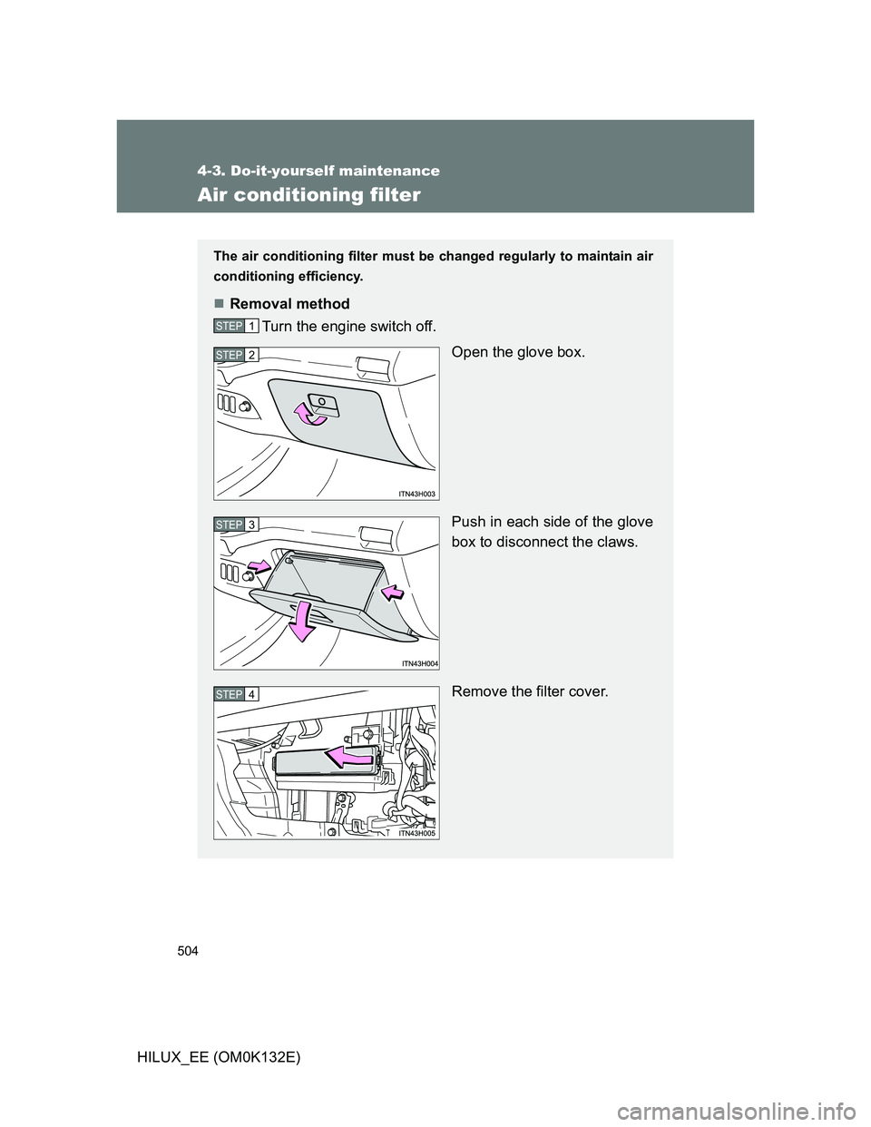 TOYOTA HILUX 2012  Owners Manual (in English) 504
4-3. Do-it-yourself maintenance
HILUX_EE (OM0K132E)
Air conditioning filter
The air conditioning filter must be changed regularly to maintain air
conditioning efficiency.
Removal method
Turn th