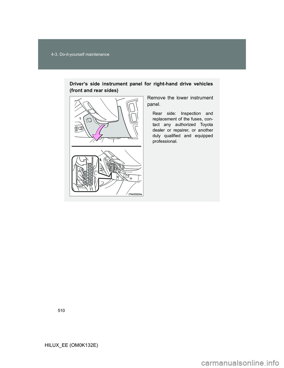 TOYOTA HILUX 2012  Owners Manual (in English) 510 4-3. Do-it-yourself maintenance
HILUX_EE (OM0K132E)
Driver’s side instrument panel for right-hand drive vehicles
(front and rear sides)
Remove the lower instrument
panel.
Rear side: Inspection a