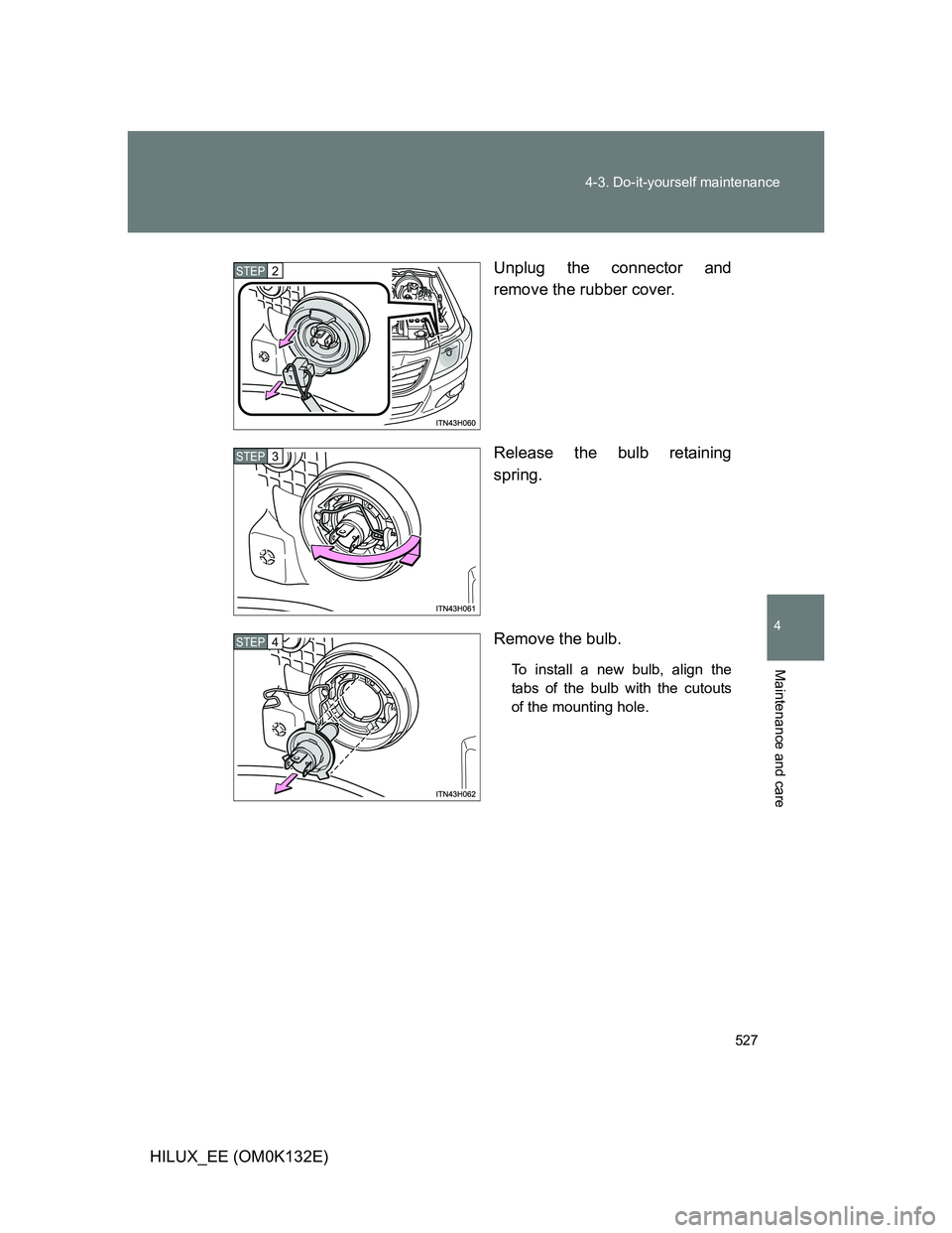 TOYOTA HILUX 2012  Owners Manual (in English) 527 4-3. Do-it-yourself maintenance
4
Maintenance and care
HILUX_EE (OM0K132E)Unplug the connector and
remove the rubber cover.
Release the bulb retaining
spring.
Remove the bulb.
To install a new bul