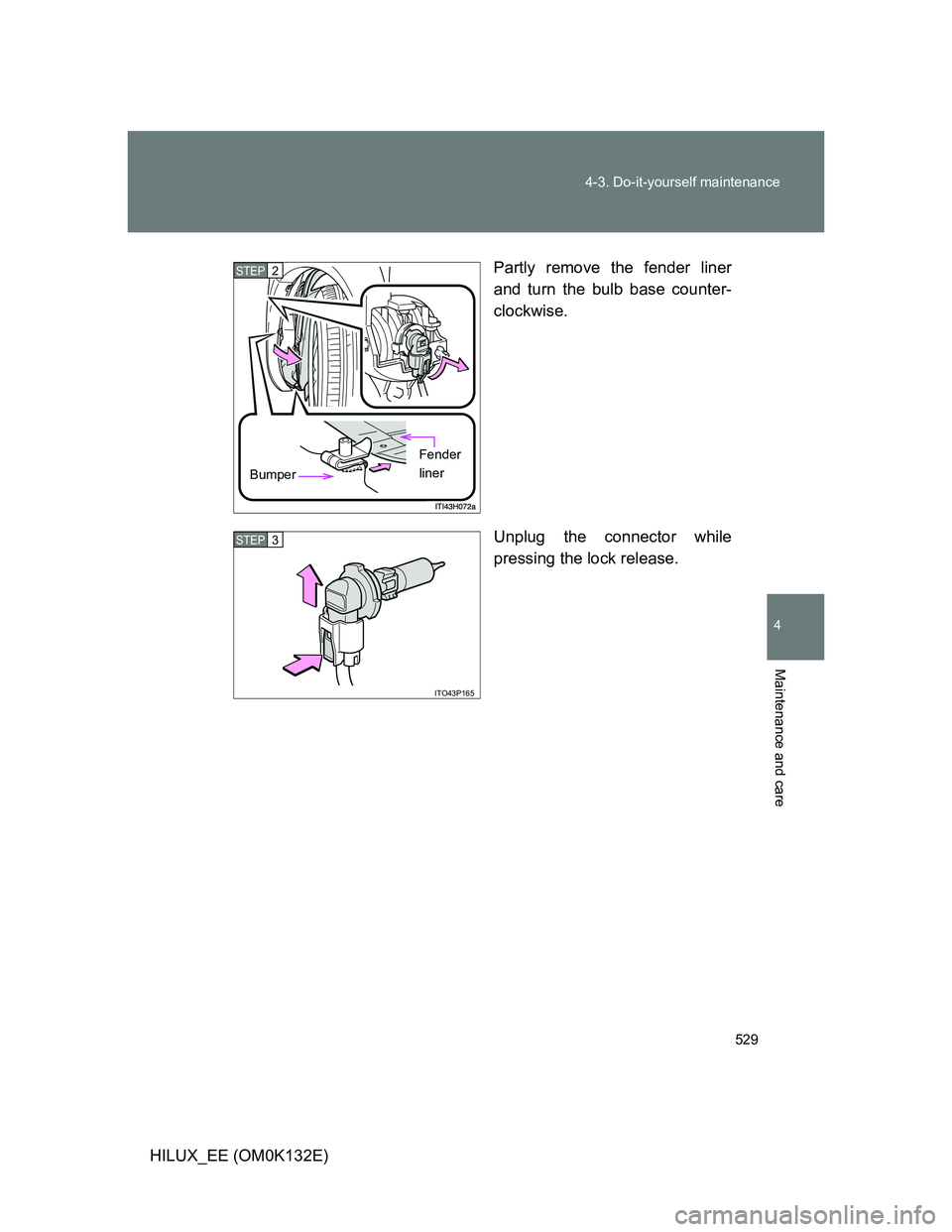 TOYOTA HILUX 2012  Owners Manual (in English) 529 4-3. Do-it-yourself maintenance
4
Maintenance and care
HILUX_EE (OM0K132E)Partly remove the fender liner
and turn the bulb base counter-
clockwise.
Unplug the connector while
pressing the lock rel